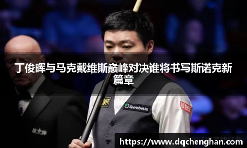 丁俊晖与马克戴维斯巅峰对决谁将书写斯诺克新篇章