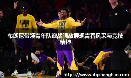 布朗尼带领青年队迎战强敌展现青春风采与竞技精神