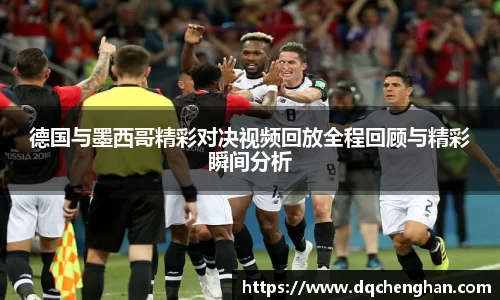 德国与墨西哥精彩对决视频回放全程回顾与精彩瞬间分析