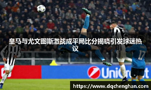 皇马与尤文图斯激战成平局比分揭晓引发球迷热议