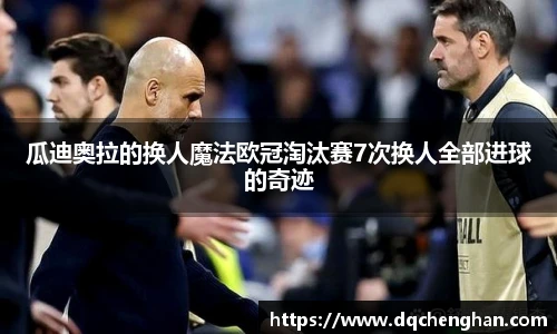 瓜迪奥拉的换人魔法欧冠淘汰赛7次换人全部进球的奇迹